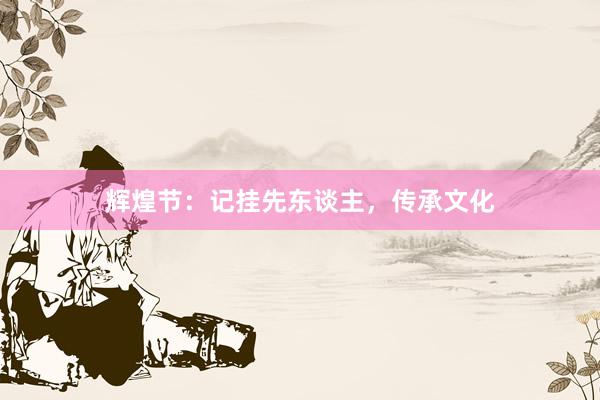辉煌节：记挂先东谈主，传承文化